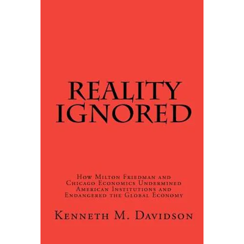 Reality Ignored: How Milton Friedman and Chicago Economics Undermined American Institutions and Endangered the Global Economy