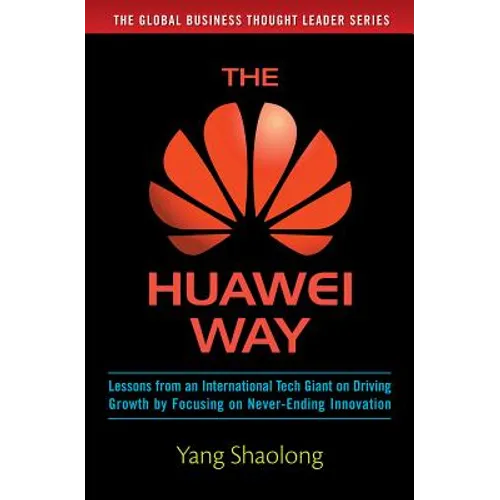 The Huawei Way: Lessons from an International Tech Giant on Driving Growth by Focusing on Never-Ending Innovation