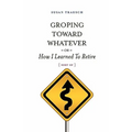 Groping Toward Whatever or How I Learned to Retire, Sort of