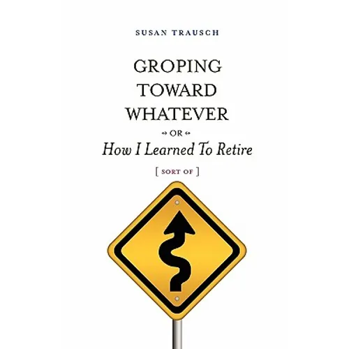 Groping Toward Whatever or How I Learned to Retire, Sort of