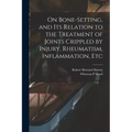 On Bone-setting, and its Relation to the Treatment of Joints Crippled by Injury, Rheumatism, Inflammation, Etc