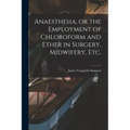 Anaesthesia, or the Employment of Chloroform and Ether in Surgery, Midwifery, Etc.