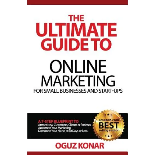 The Ultimate Guide to Online Marketing For Small Businesses and Start-Ups: A 7-Step Blueprint To; Attract New Clients, Customers or Patients, Automate