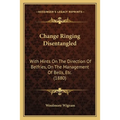 Change Ringing Disentangled: With Hints On The Direction Of Belfries, On The Management Of Bells, Etc. (1880)