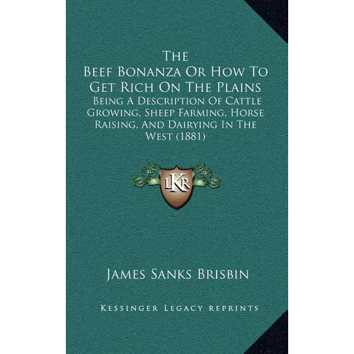 The Beef Bonanza Or How To Get Rich On The Plains: Being A Description Of Cattle Growing, Sheep Farming, Horse Raising, And Dairying In The West (1881