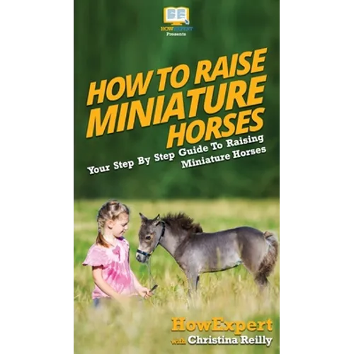 How To Raise Miniature Horses: Your Step By Step Guide To Raising Miniature Horses