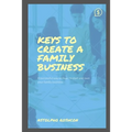 Keys to Create a Family Business: A successful way on how to start and own your family business