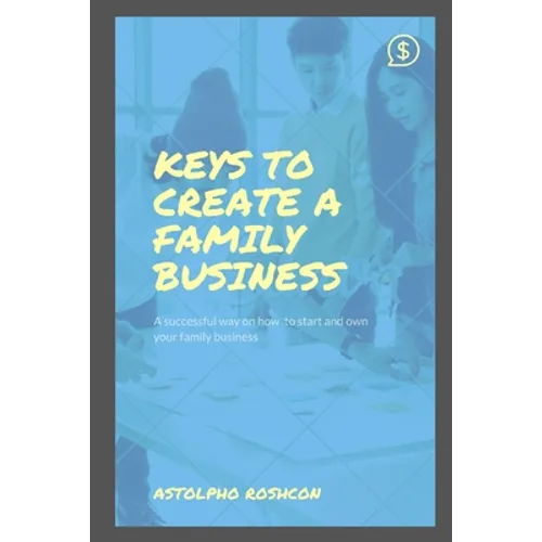 Keys to Create a Family Business: A successful way on how to start and own your family business