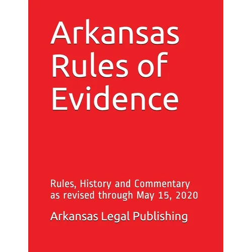 Arkansas Rules of Evidence: Rules, History and Commentary as revised through May 15, 2020