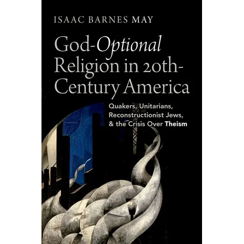 God-Optional Religion in Twentieth-Century America: Quakers, Unitarians, Reconstructionist Jews, and the Crisis Over Theism