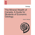 The Mineral Wealth of Canada. a Guide for Students of Economic Geology.