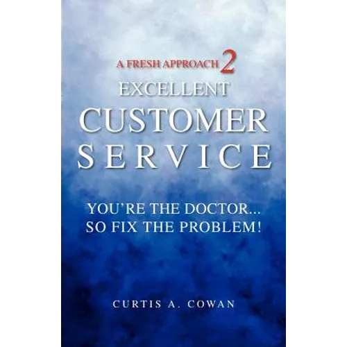 A Fresh Approach 2 Excellent Customer Service: You're the Doctor. . . So Fix the Problem!