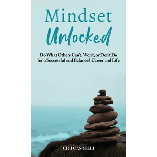 Mindset Unlocked: Do What Others Can't, Won't, or Don't Do for a Successful and Balanced Career, and Life