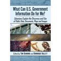 What Can U.S. Government Information Do for Me?: Librarians Explain the Discovery and Use of Public Data, Documents, Maps and Images