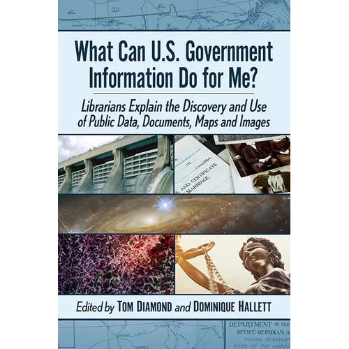 What Can U.S. Government Information Do for Me?: Librarians Explain the Discovery and Use of Public Data, Documents, Maps and Images