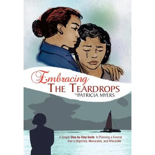 Embracing the Teardrops: A Simple, Step-By-Step Guide to Planning a Funeral That Is Dignified, Memorable, and Affordable