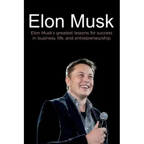 Elon Musk: Elon Musk's greatest lessons for success in business, life, and entrepreneurship