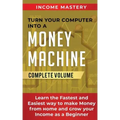 Turn Your Computer Into a Money Machine: Learn the Fastest and Easiest Way to Make Money From Home and Grow Your Income as a Beginner Complete Volume