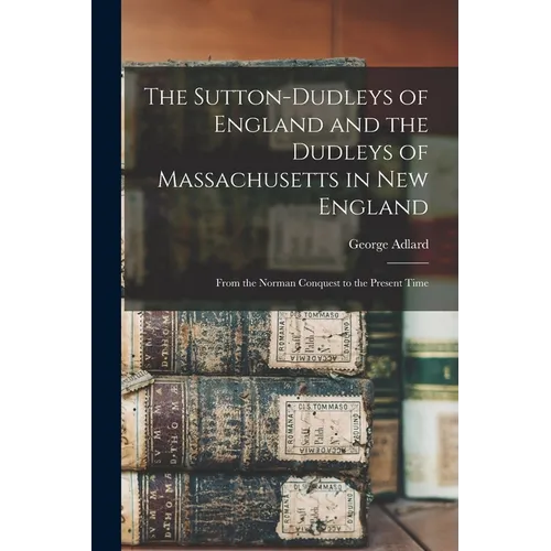 The Sutton-Dudleys of England and the Dudleys of Massachusetts in New England: From the Norman Conquest to the Present Time