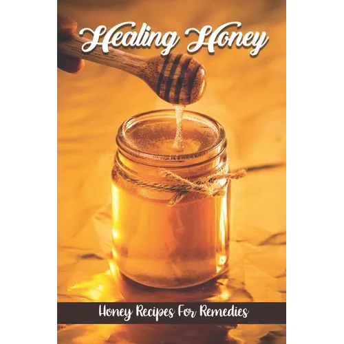 Healing Honey: Honey Recipes For Remedies: Remedies Cookbook