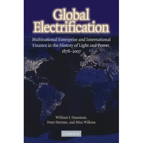 Global Electrification: Multinational Enterprise and International Finance in the History of Light and Power, 1878 2007