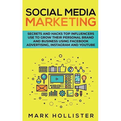Social Media Marketing: Secrets and Hacks Top Influencers Use to Grow Their Personal Brand and Business Using Facebook Advertising, Instagram and YouT