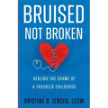 Bruised Not Broken: Healing the Shame of a Troubled Childhood
