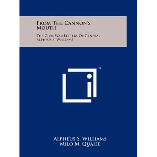 From The Cannon's Mouth: The Civil War Letters Of General Alpheus S. Williams