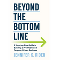 Beyond The Bottom Line: A Step-by-Step Guide to Building a Profitable and Purpose-Driven Business