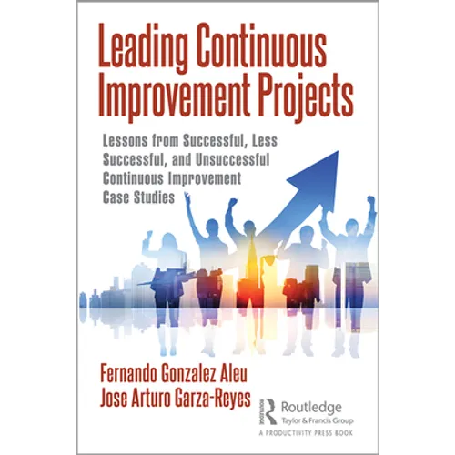 Leading Continuous Improvement Projects: Lessons from Successful, Less Successful, and Unsuccessful Continuous Improvement Case Studies