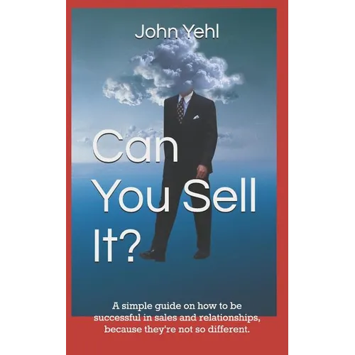 Can You Sell It?: A Simple Guide on How to Be Successful in Both Sales and Relationships, Because They?re Not So Different.