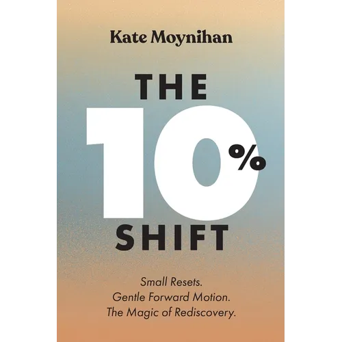 The 10% Shift: Small Resets. Gentle Forward Motion. the Magic of Rediscovery