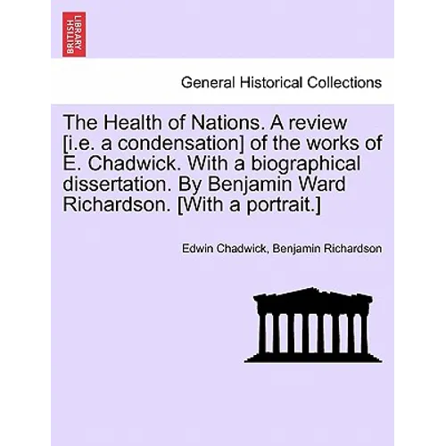 The Health of Nations. a Review [I.E. a Condensation] of the Works of E. Chadwick. with a Biographical Dissertation. by Benjamin Ward Richardson. [Wit