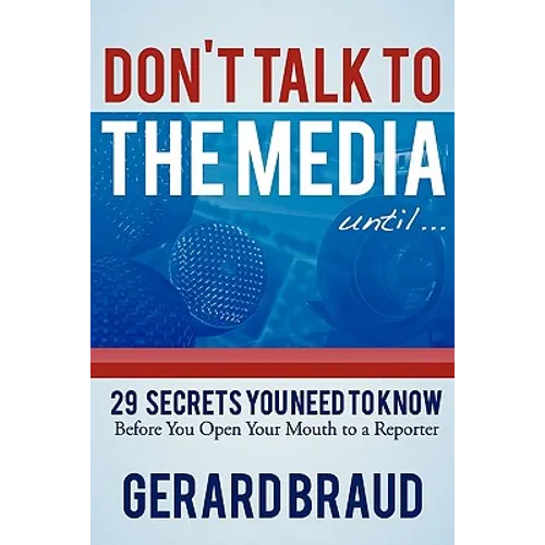 Don't Talk to the Media: 29 Secrets You Need to Know Before You Open Your Mouth to a Reporter