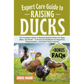 Expert Care Guide to Raising Ducks: The Complete Guide To Raising Healthy Ducks For Eggs, Meat, And Profit - A Practical Handbook For Beginners, Homes