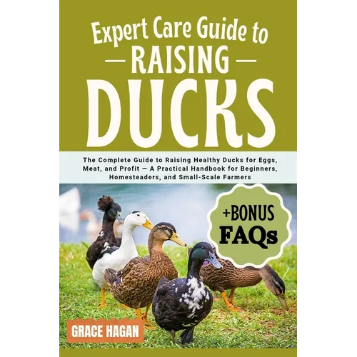 Expert Care Guide to Raising Ducks: The Complete Guide To Raising Healthy Ducks For Eggs, Meat, And Profit - A Practical Handbook For Beginners, Homes
