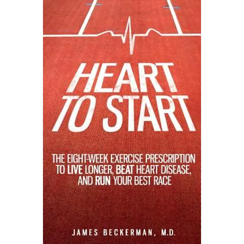 Heart to Start: The Eight-Week Exercise Prescription to Live Longer, Beat Heart Disease, and Run Your Best Race