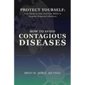 Protect Yourself: From Ebola to Zika and From MRSA to Hospital Acquired Infections: How to Avoid Contagious Diseases