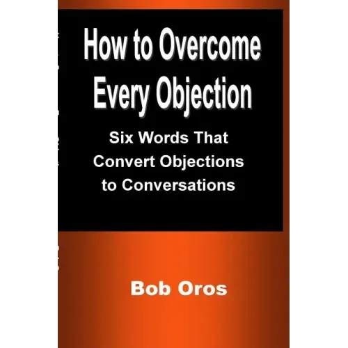 How to Overcome Every Objection: Six Words That Convert Objections to Conversations