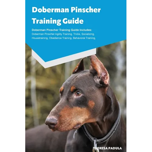 Doberman Pinscher Training Guide Doberman Pinscher Breeding, Puppies, Tricks, Agility Training, Housetraining, Socializing, Obedience Training, Behavi