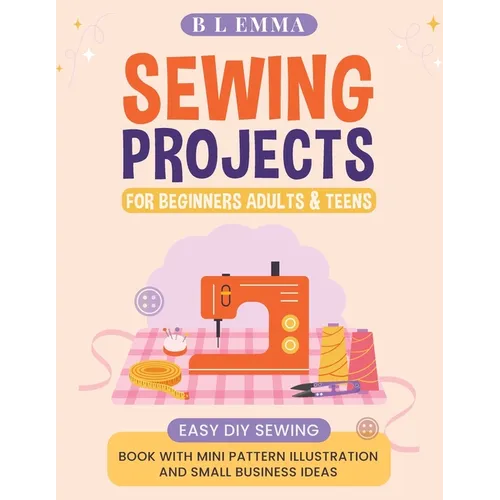 Sewing projects for beginners adults & teens: easy DIY sewing book with mini pattern illustration and small business ideas