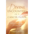 Divine Encounters on a Cancer Floor: Real Life Stories From An Oncology Nurse