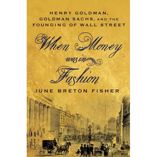 When Money Was in Fashion: Henry Goldman, Goldman Sachs, and the Founding of Wall Street