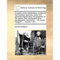 A system of the mathematics, containing the Euclidean geometry, plane and spherical trigonometry; the projection of the sphere, both orthographic and