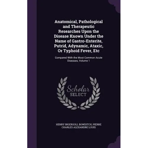Anatomical, Pathological and Therapeutic Researches Upon the Disease Known Under the Name of Gastro-Enterite, Putrid, Adynamic, Ataxic, Or Typhoid Fev - Hardcover