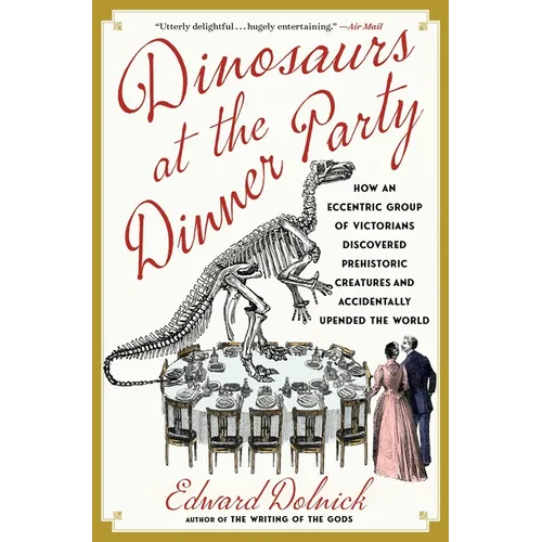 Dinosaurs at the Dinner Party: How an Eccentric Group of Victorians Discovered Prehistoric Creatures and Accidentally Upended the World