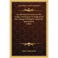 Six Historical Lectures On The Origin And Progress In England Of The Change Of Religion Called The Reformation (1842)