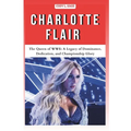 Charlotte Flair: The Queen of WWE: A Legacy of Dominance, Dedication, and Championship Glory