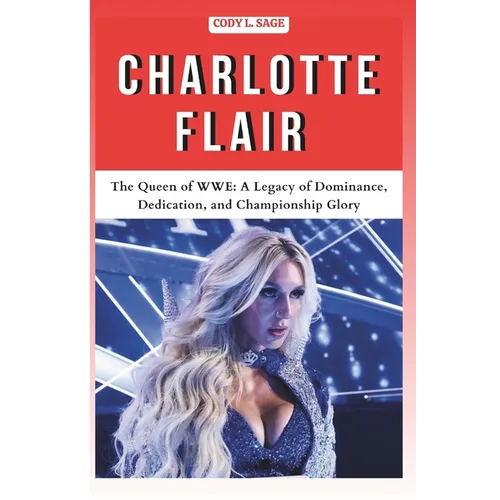 Charlotte Flair: The Queen of WWE: A Legacy of Dominance, Dedication, and Championship Glory