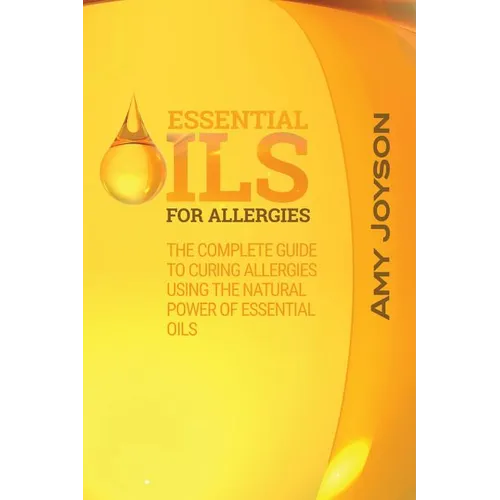 Essential Oils For Allergies: The Complete Guide To Curing Allergies Using The Natural Power Of Essential Oils